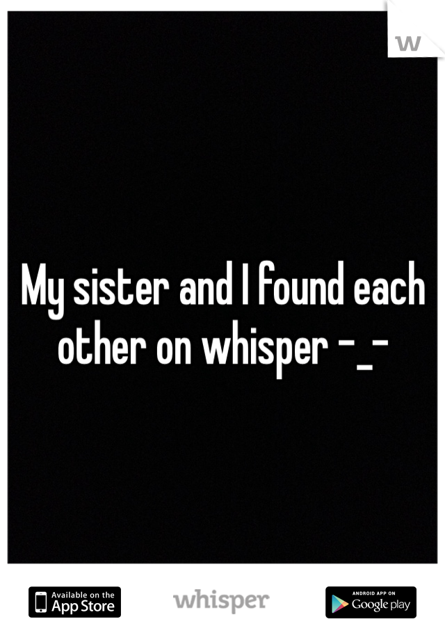 My sister and I found each other on whisper -_- 