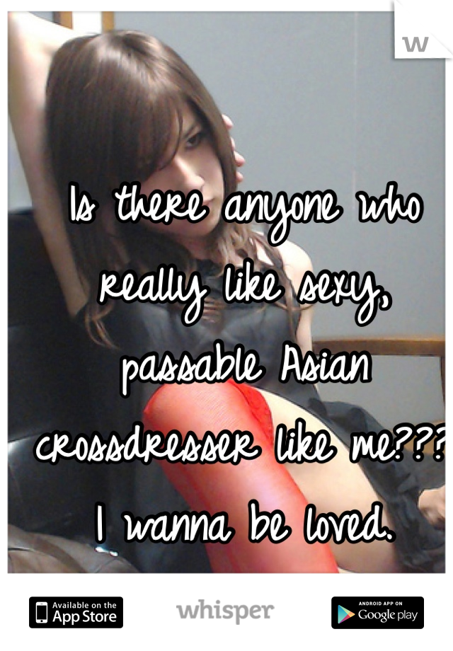Is there anyone who really like sexy, passable Asian crossdresser like me??? I wanna be loved. 
