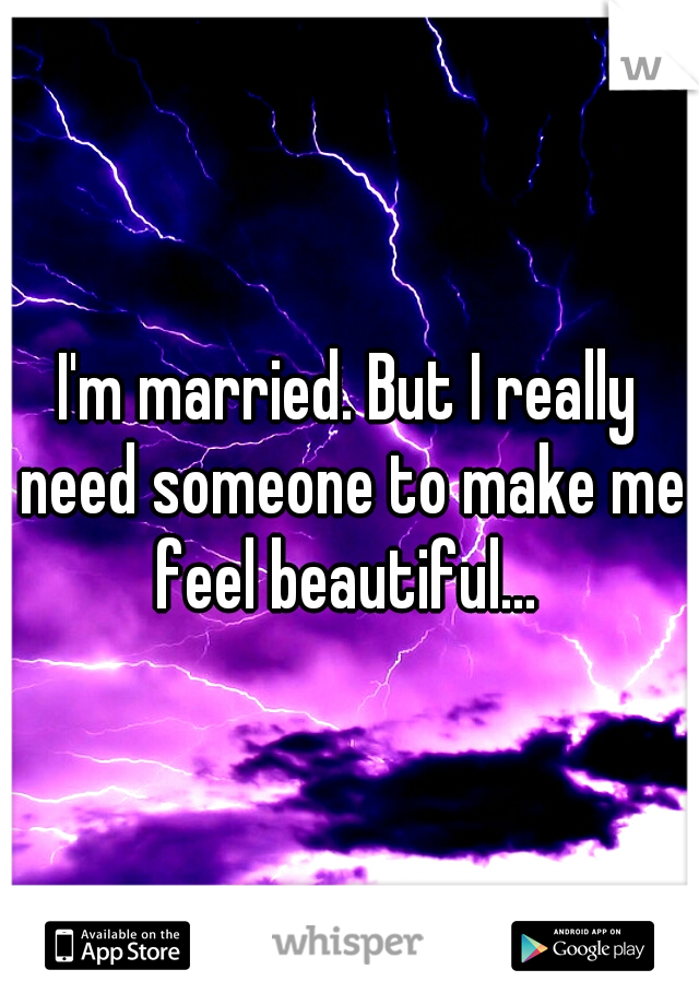 I'm married. But I really need someone to make me feel beautiful... 