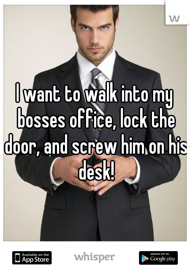 I want to walk into my bosses office, lock the door, and screw him on his desk!