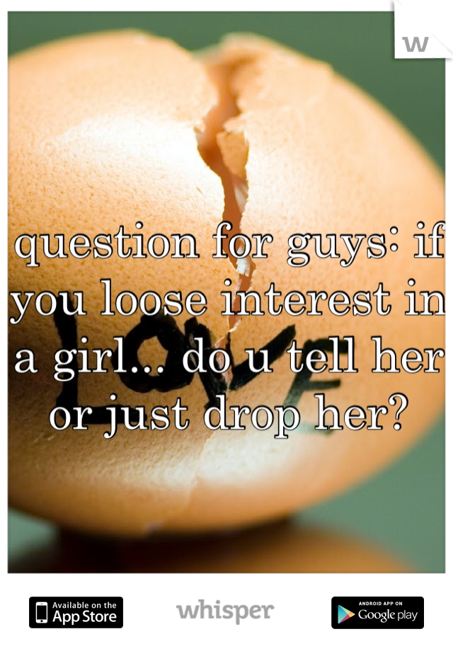 question for guys: if you loose interest in a girl... do u tell her or just drop her?
