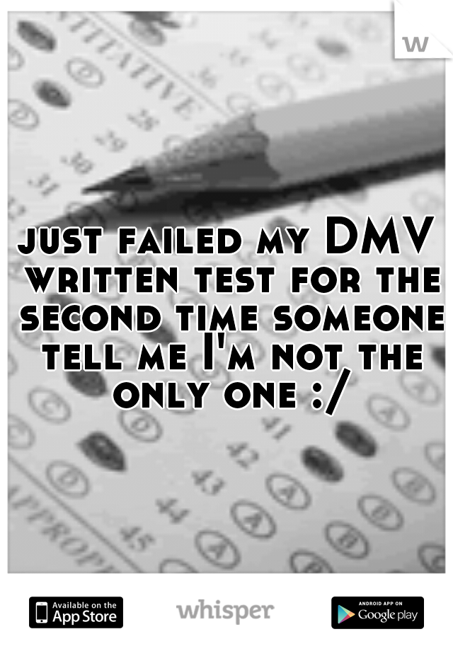 just failed my DMV written test for the second time someone tell me I'm not the only one :/