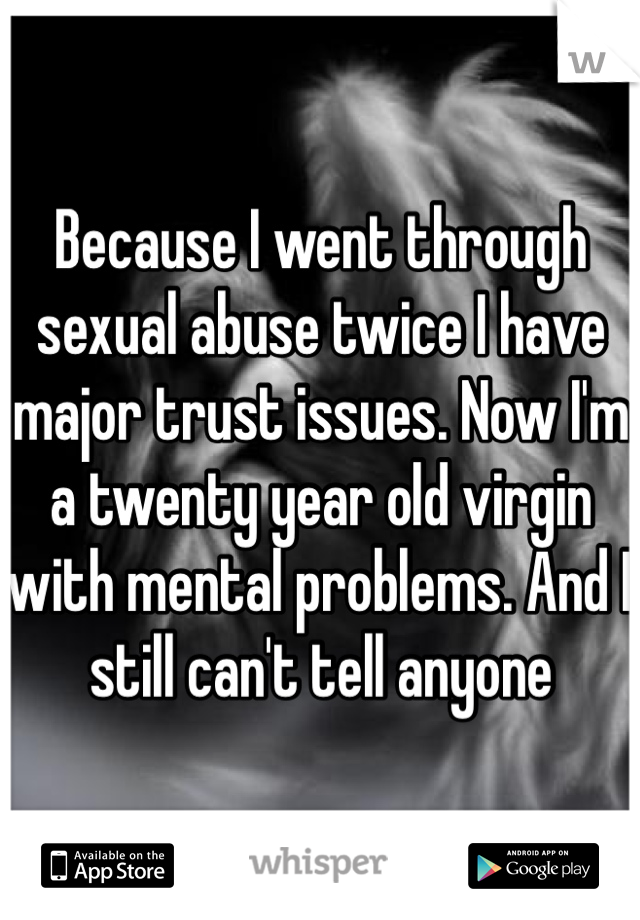 Because I went through sexual abuse twice I have major trust issues. Now I'm a twenty year old virgin with mental problems. And I still can't tell anyone 
