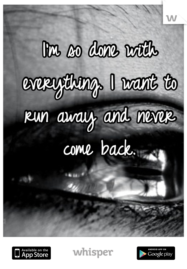 I'm so done with everything. I want to run away and never come back.