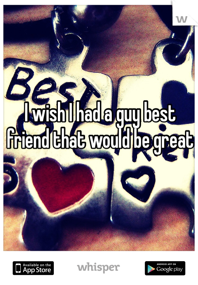 I wish I had a guy best friend that would be great
