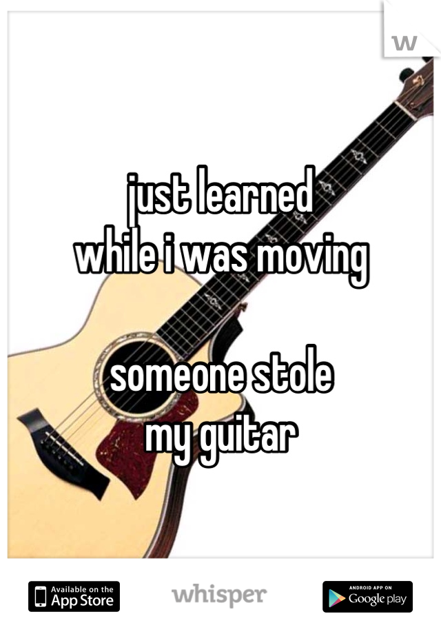 just learned
while i was moving

someone stole
my guitar