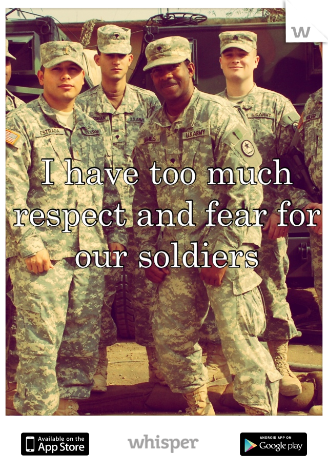 I have too much respect and fear for our soldiers 