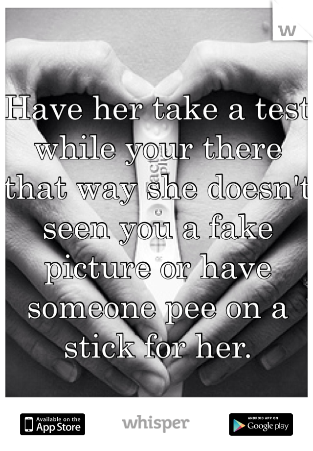 Have her take a test while your there that way she doesn't seen you a fake picture or have someone pee on a stick for her.