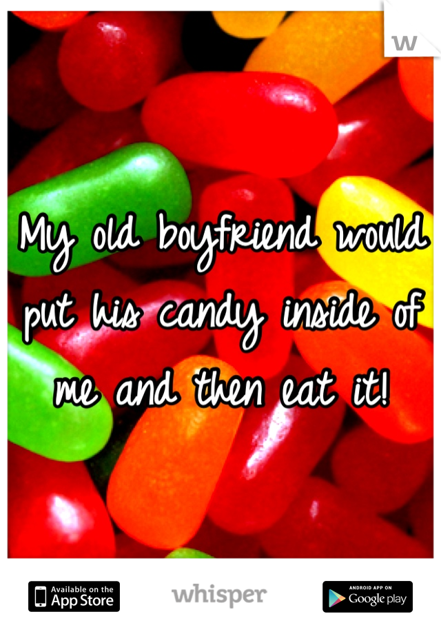 My old boyfriend would put his candy inside of me and then eat it! 