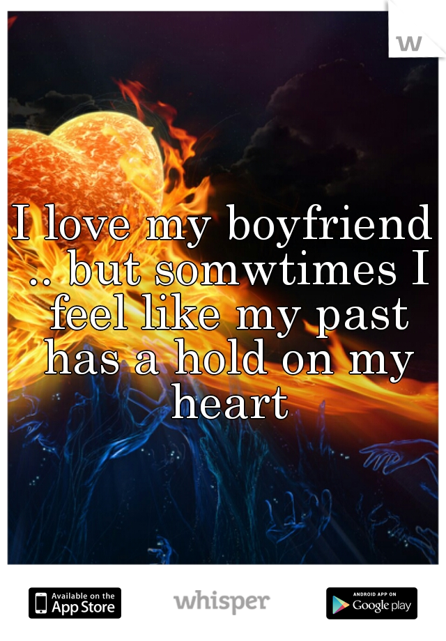 I love my boyfriend .. but somwtimes I feel like my past has a hold on my heart