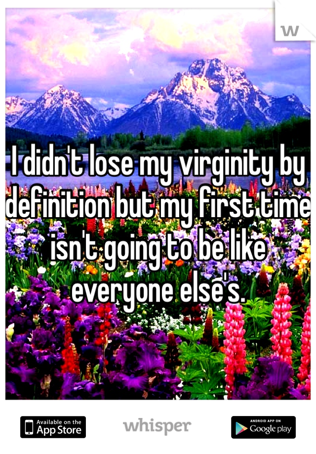 I didn't lose my virginity by definition but my first time isn't going to be like everyone else's. 
