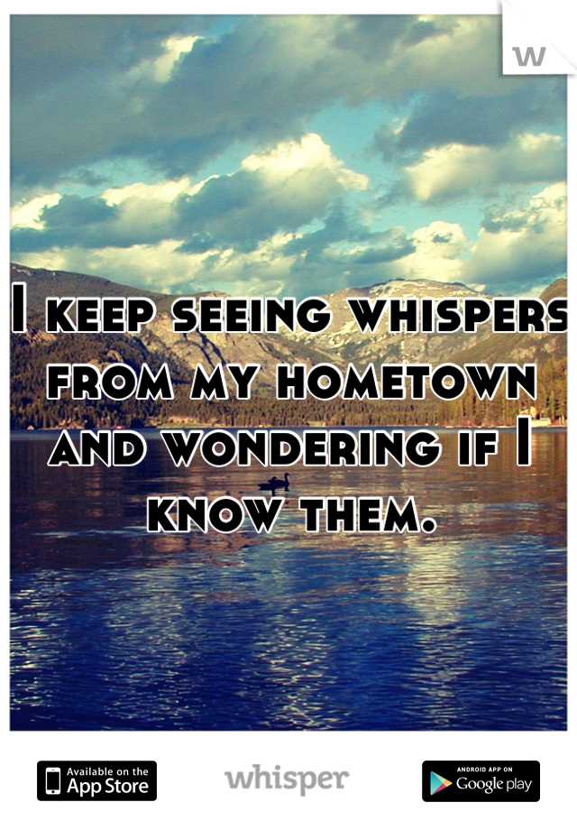I keep seeing whispers from my hometown and wondering if I know them.