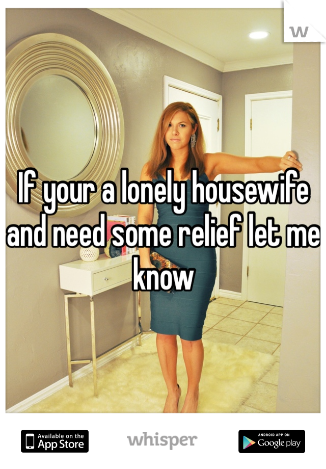 If your a lonely housewife and need some relief let me know