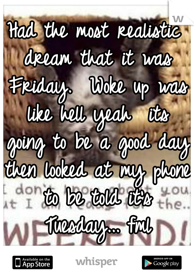 Had the most realistic dream that it was Friday.  Woke up was like hell yeah  its going to be a good day then looked at my phone to be told it's Tuesday... fml
