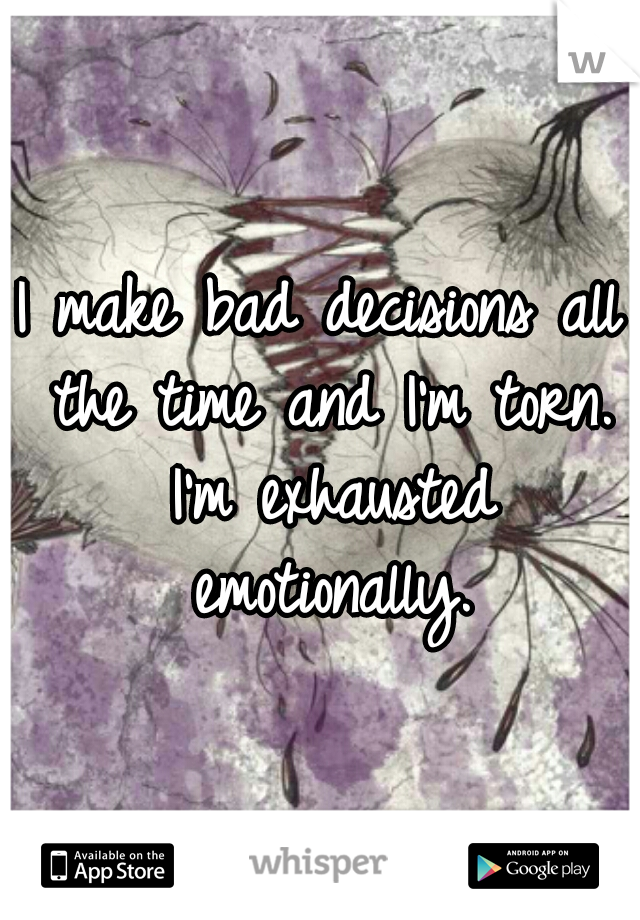 I make bad decisions all the time and I'm torn. I'm exhausted emotionally.