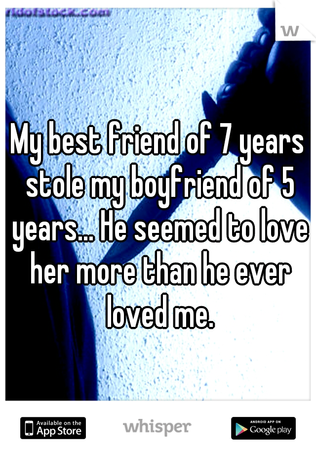 My best friend of 7 years stole my boyfriend of 5 years... He seemed to love her more than he ever loved me.