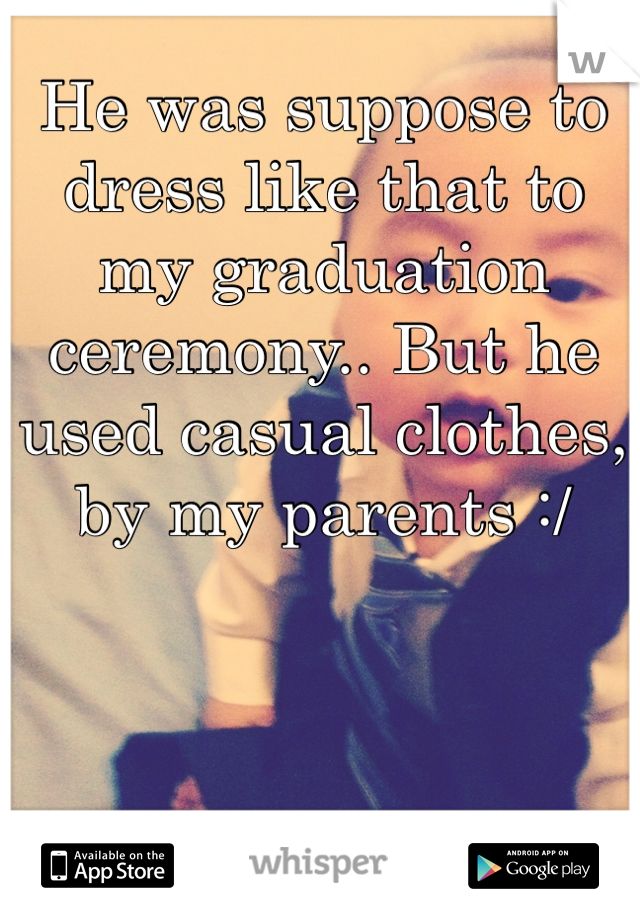 He was suppose to dress like that to my graduation ceremony.. But he used casual clothes, by my parents :/