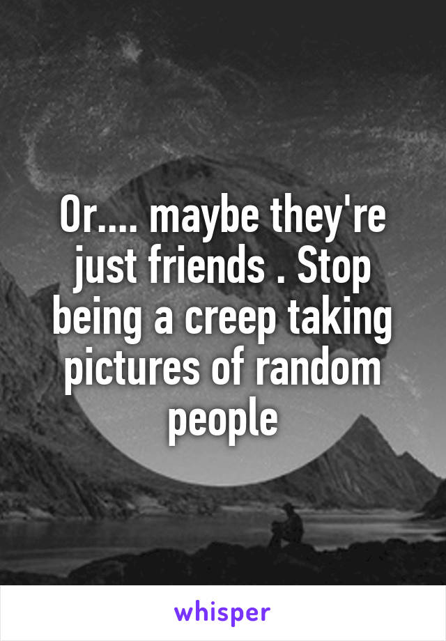 Or.... maybe they're just friends . Stop being a creep taking pictures of random people