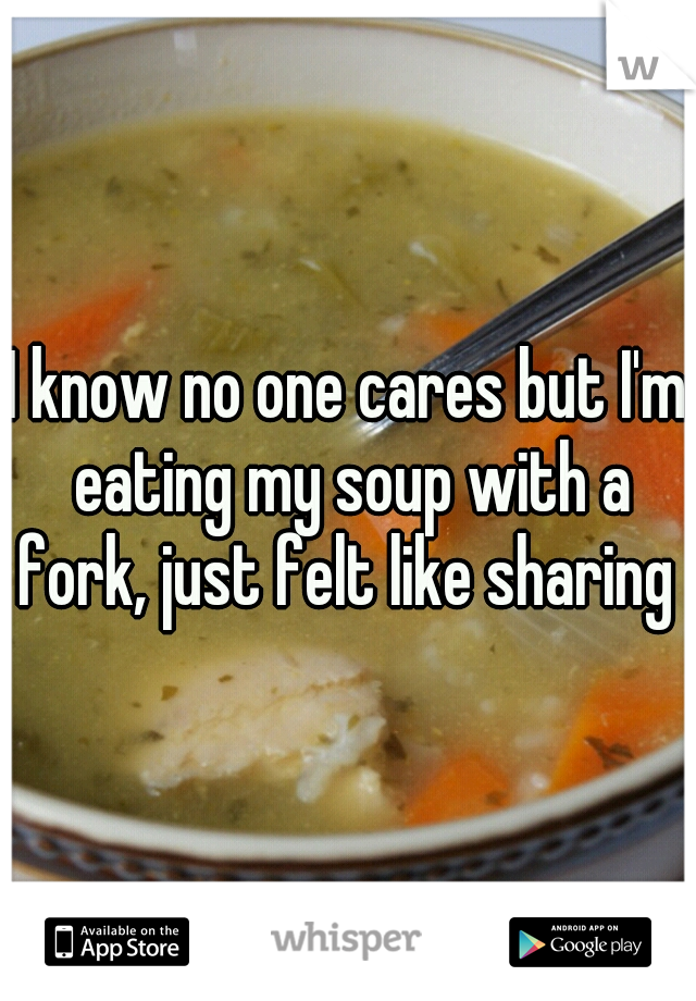 I know no one cares but I'm eating my soup with a fork, just felt like sharing 