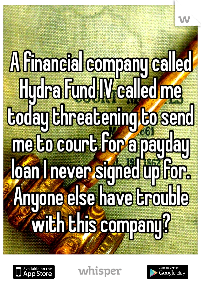 A financial company called Hydra Fund IV called me today threatening to send me to court for a payday loan I never signed up for. Anyone else have trouble with this company?