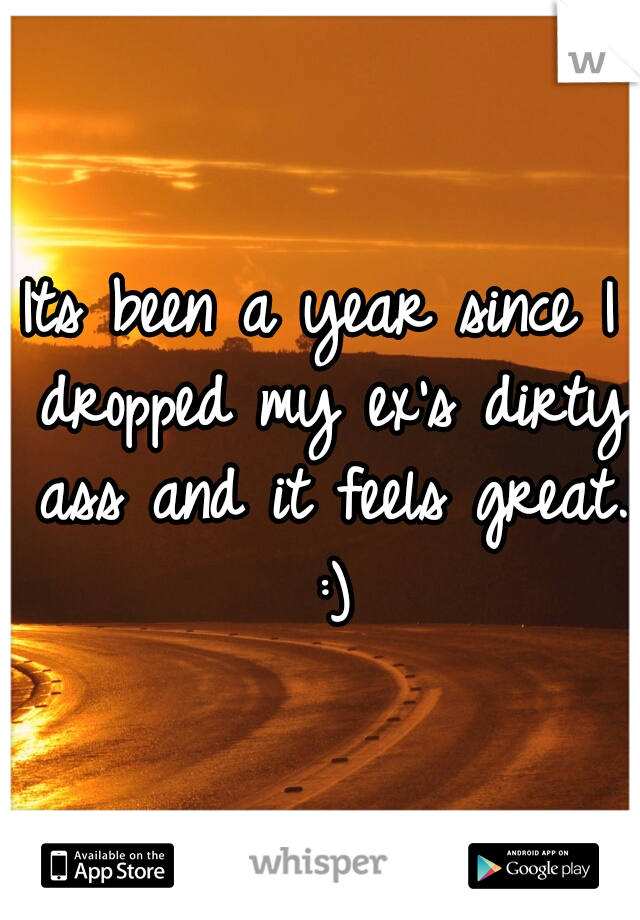 Its been a year since I dropped my ex's dirty ass and it feels great. :)