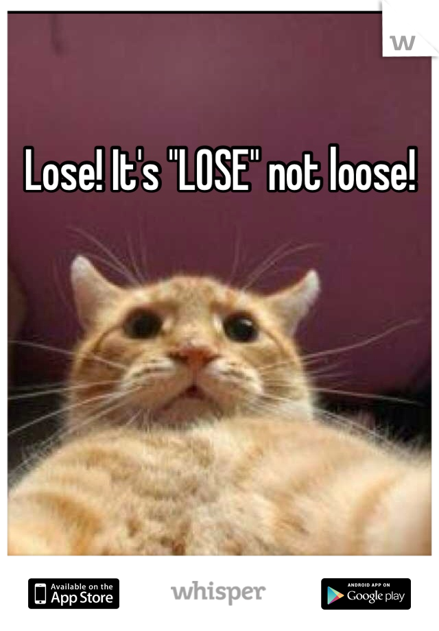 Lose! It's "LOSE" not loose!