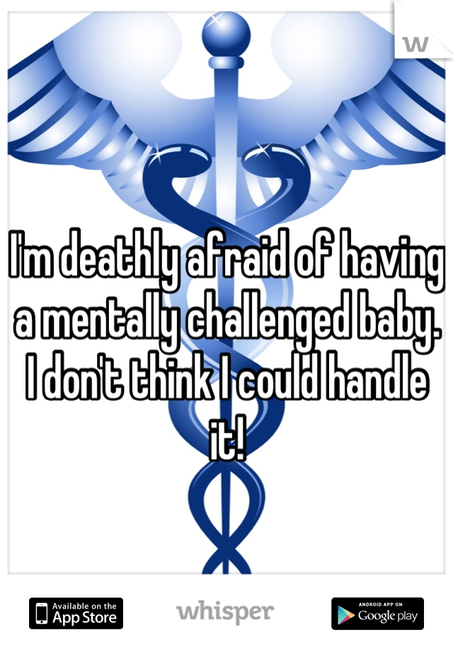 I'm deathly afraid of having a mentally challenged baby. I don't think I could handle it!