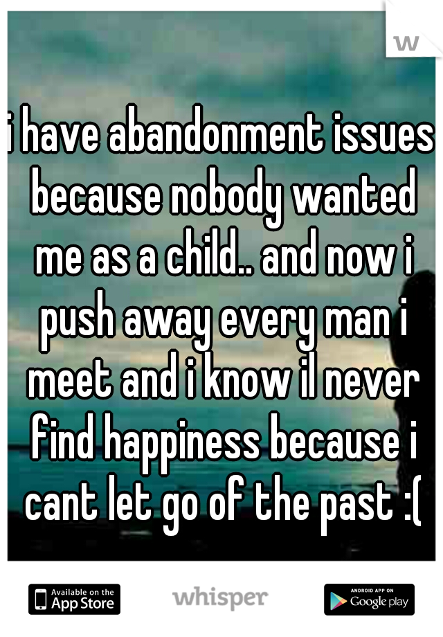 i have abandonment issues because nobody wanted me as a child.. and now i push away every man i meet and i know il never find happiness because i cant let go of the past :(