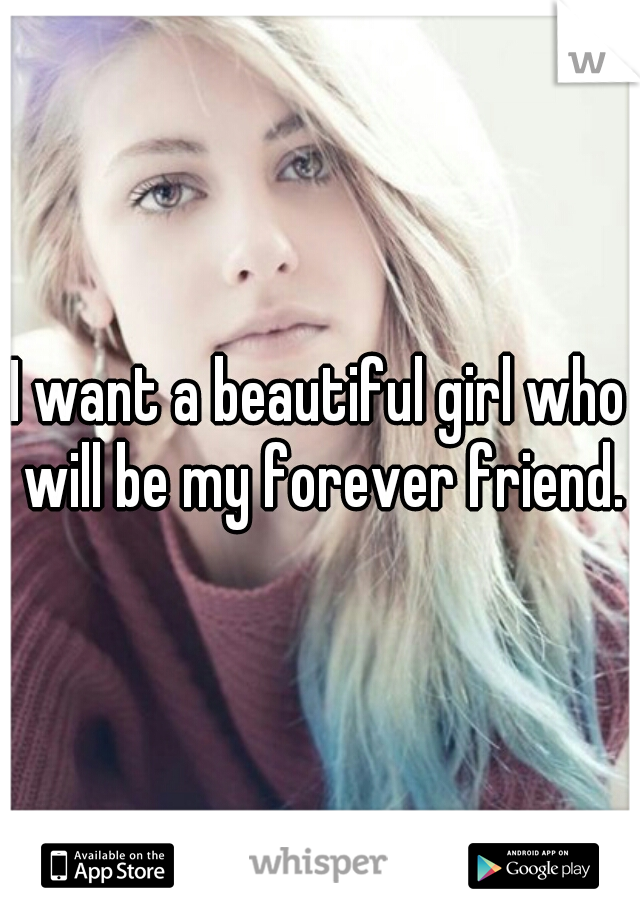 I want a beautiful girl who will be my forever friend.