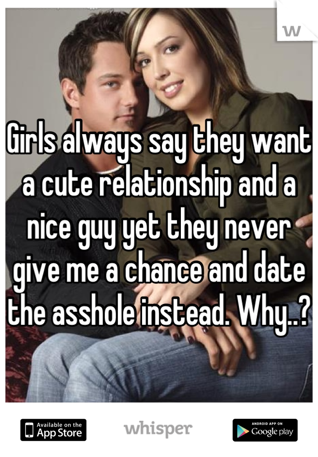 Girls always say they want a cute relationship and a nice guy yet they never give me a chance and date the asshole instead. Why..?