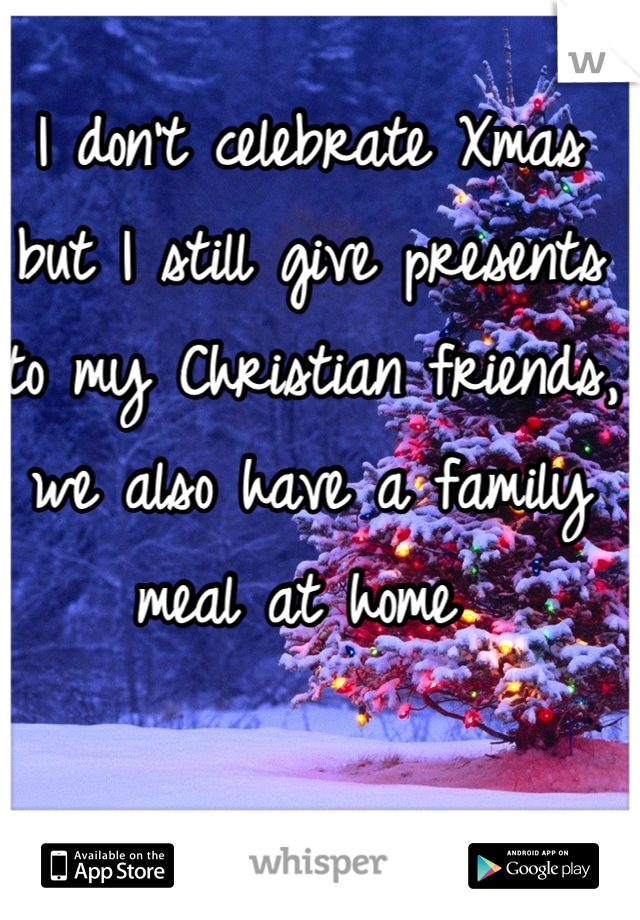 I don't celebrate Xmas but I still give presents to my Christian friends, we also have a family meal at home 