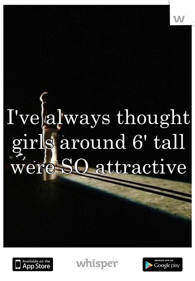 I've always thought girls around 6' tall were SO attractive 