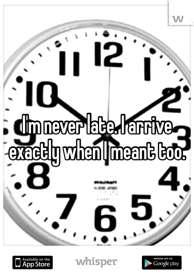 I'm never late. I arrive exactly when I meant too.