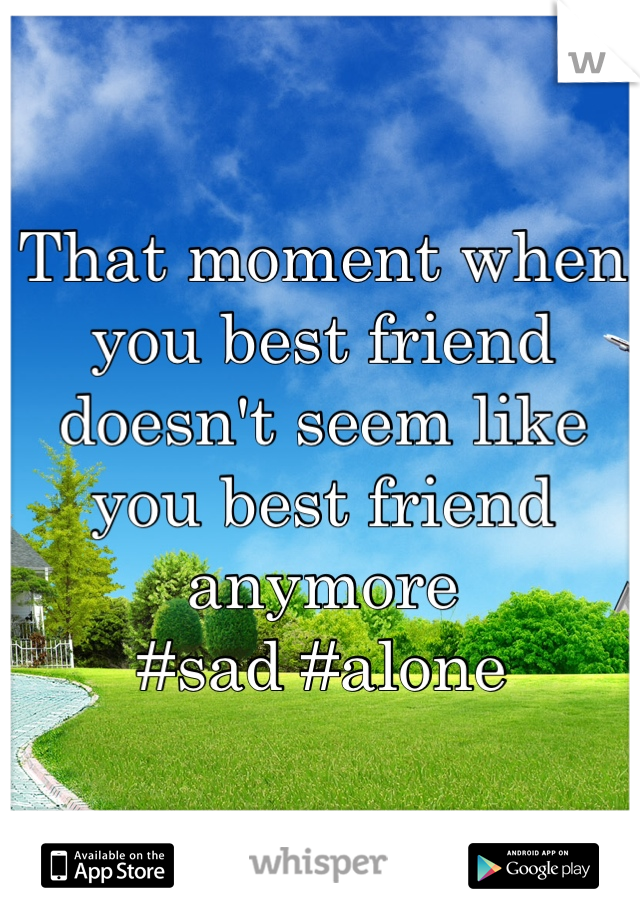 That moment when you best friend doesn't seem like you best friend anymore 
#sad #alone 