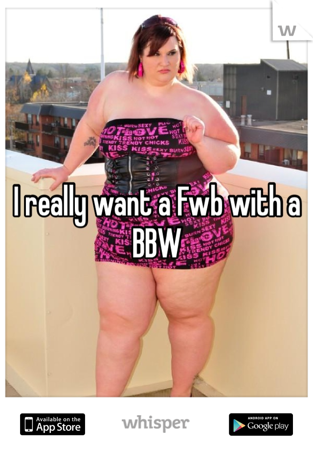 I really want a Fwb with a BBW 