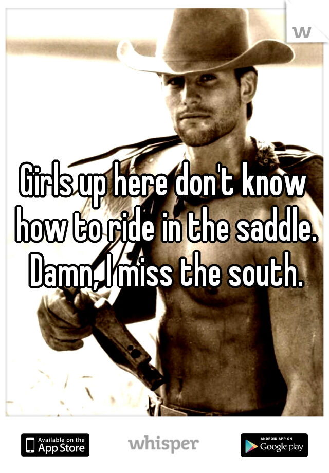 Girls up here don't know how to ride in the saddle. Damn, I miss the south.