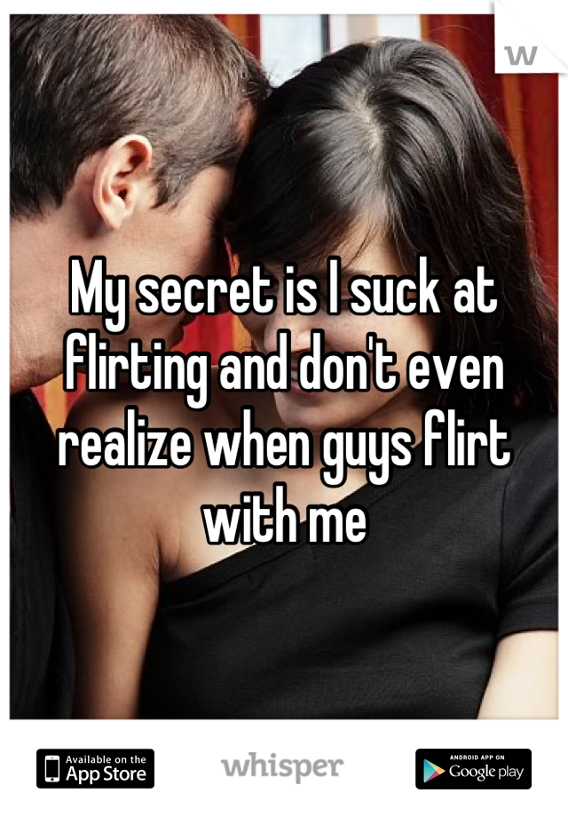 My secret is I suck at flirting and don't even realize when guys flirt with me