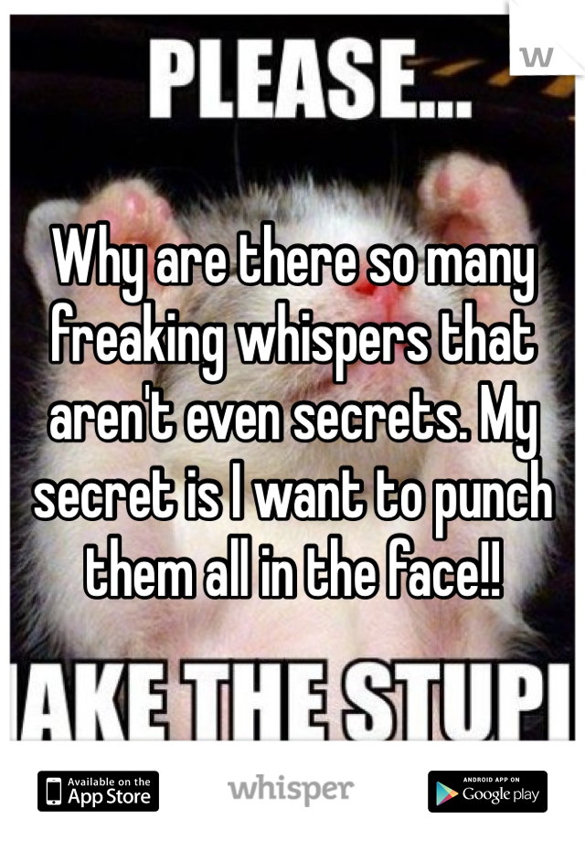 Why are there so many freaking whispers that aren't even secrets. My secret is I want to punch them all in the face!!