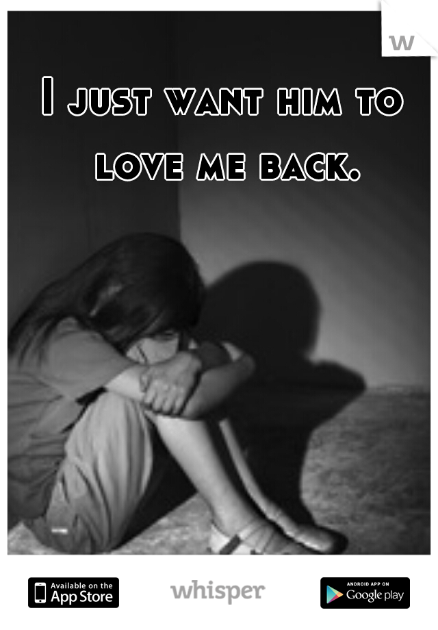 I just want him to love me back.