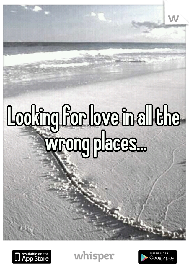Looking for love in all the wrong places...