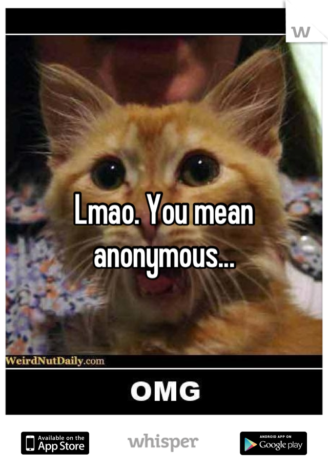 Lmao. You mean anonymous...