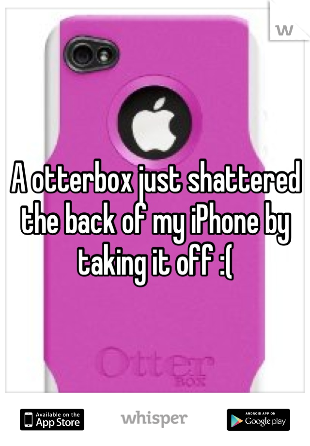 A otterbox just shattered the back of my iPhone by taking it off :(