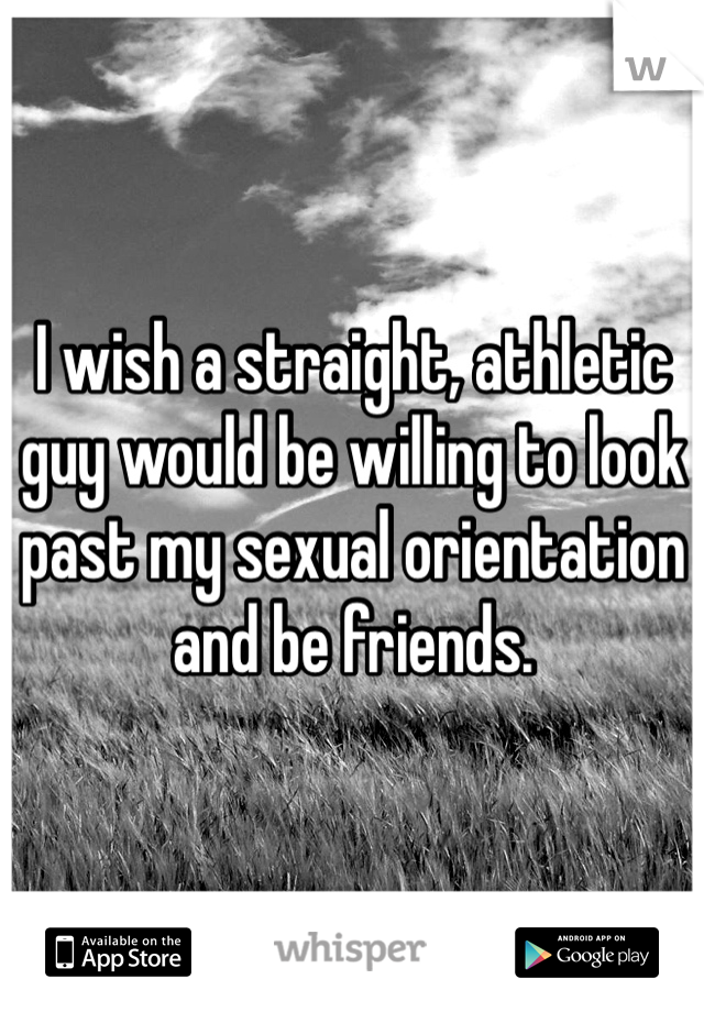 I wish a straight, athletic guy would be willing to look past my sexual orientation and be friends. 