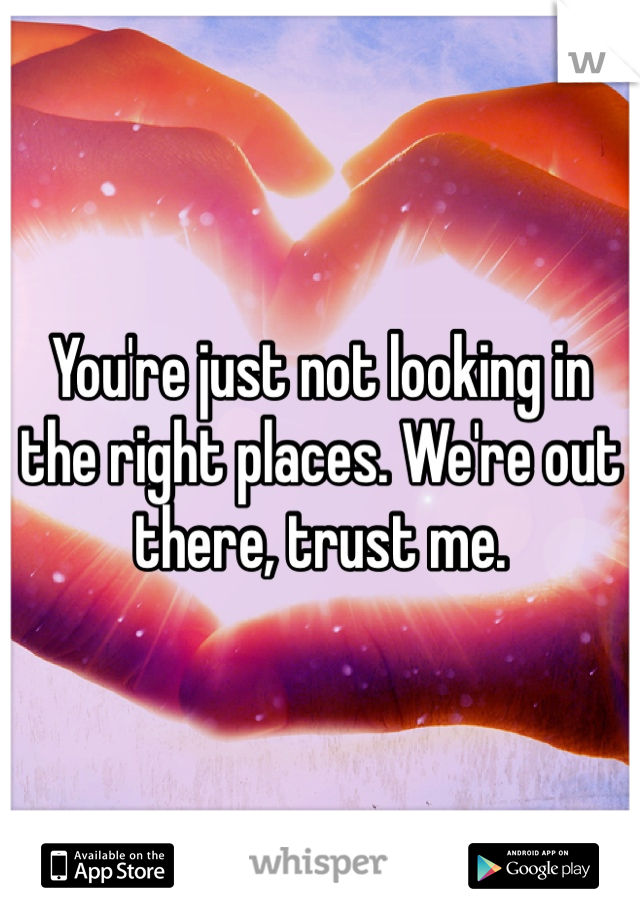 You're just not looking in the right places. We're out there, trust me.