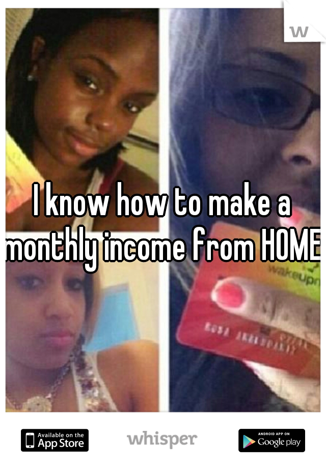 I know how to make a monthly income from HOME!