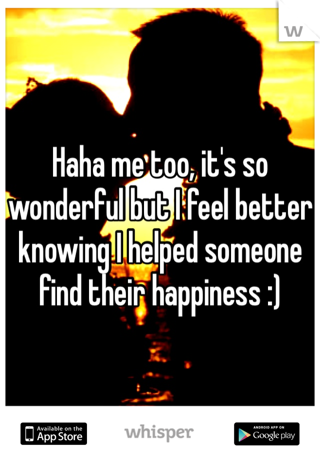Haha me too, it's so wonderful but I feel better knowing I helped someone find their happiness :) 