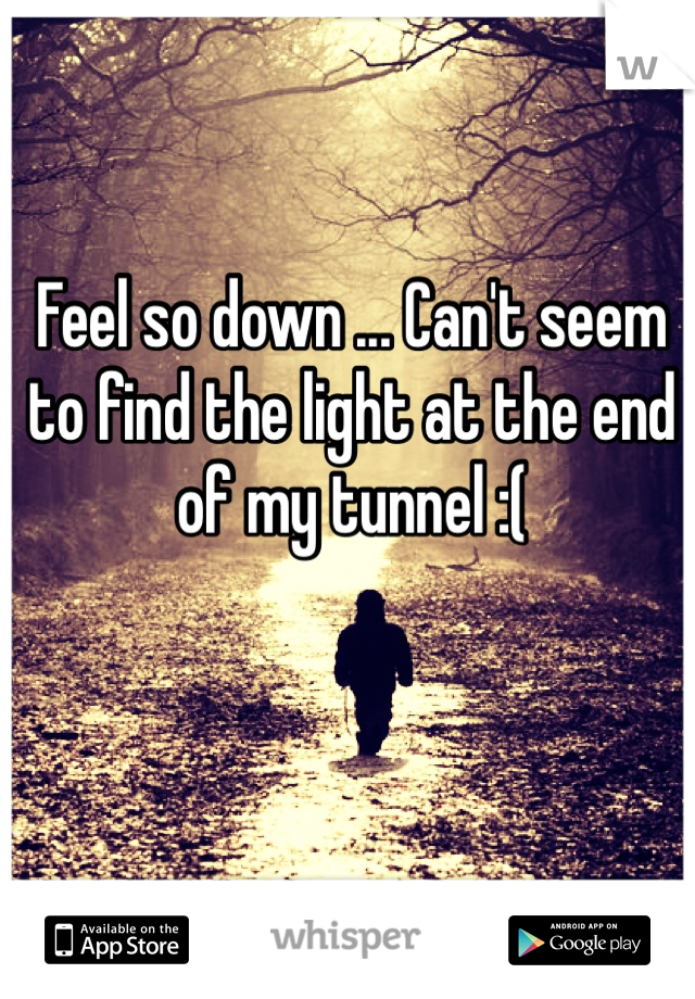Feel so down ... Can't seem to find the light at the end of my tunnel :(