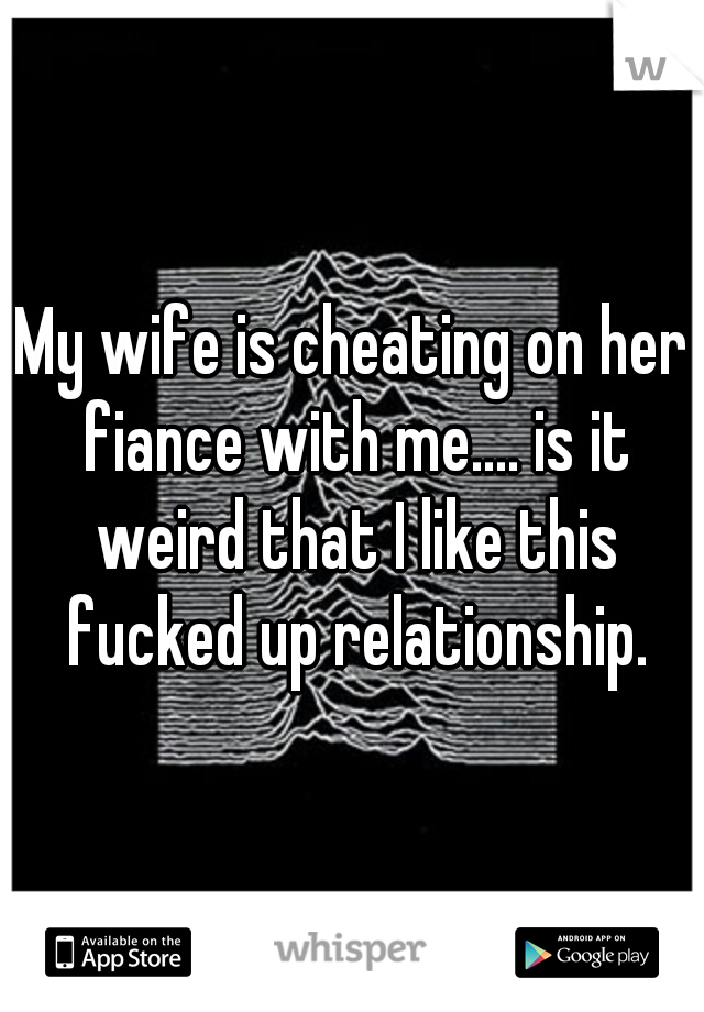 My wife is cheating on her fiance with me.... is it weird that I like this fucked up relationship.