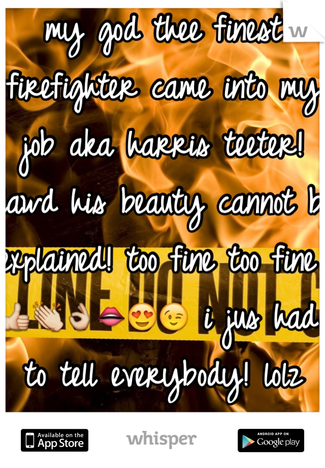 my god thee finest firefighter came into my job aka harris teeter! lawd his beauty cannot b explained! too fine too fine 👍👏👌👄😍😉 i jus had to tell everybody! lolz