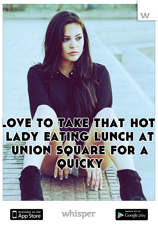 love to take that hot lady eating lunch at union square for a quicky
